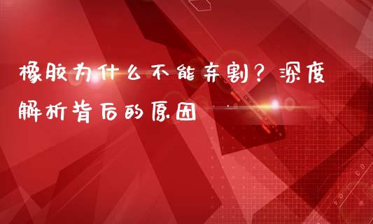 橡胶为什么不能弃割？深度解析背后的原因_https://www.lcjysmgs.com_德指行情直播_第1张