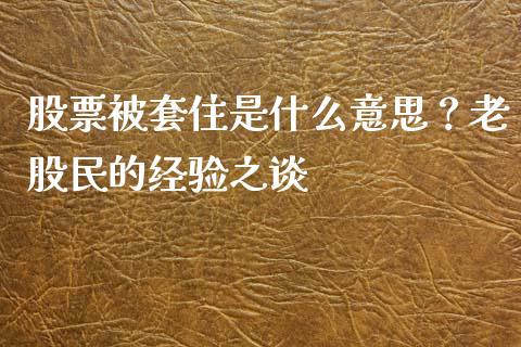 股票被套住是什么意思？老股民的经验之谈_https://www.lcjysmgs.com_黄金期货直播喊单_第1张