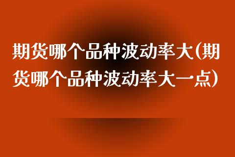 期货哪个品种波动率大(期货哪个品种波动率大一点)_https://www.lcjysmgs.com_恒指直播平台_第1张
