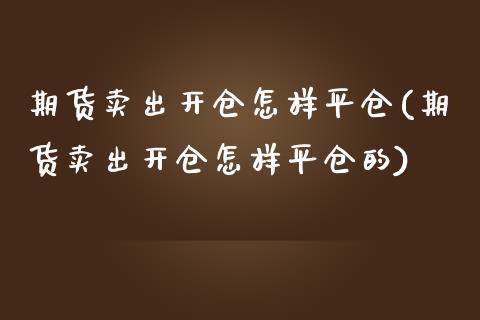 期货卖出开仓怎样平仓(期货卖出开仓怎样平仓的)_https://www.lcjysmgs.com_黄金期货直播喊单_第1张