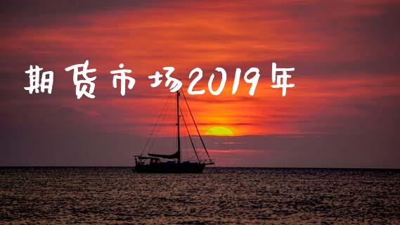 期货市场2019年_https://www.lcjysmgs.com_恒指直播平台_第1张