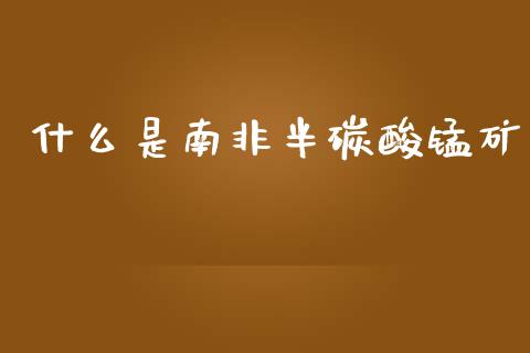 什么是南非半碳酸锰矿_https://www.lcjysmgs.com_黄金期货直播喊单_第1张
