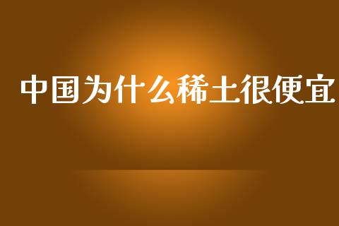 中国为什么稀土很便宜_https://www.lcjysmgs.com_黄金期货直播喊单_第1张
