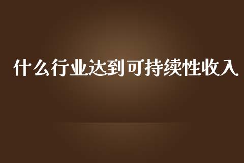 什么行业达到可持续性收入_https://www.lcjysmgs.com_黄金期货直播喊单_第1张