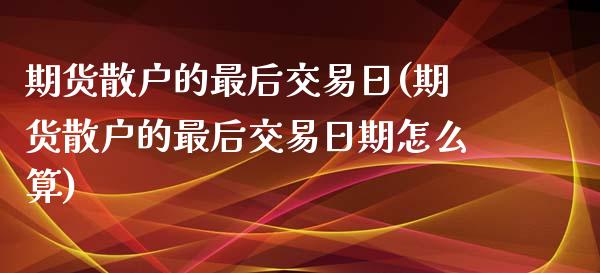 期货散户的最后交易日(期货散户的最后交易日期怎么算)_https://www.lcjysmgs.com_德指行情直播_第1张