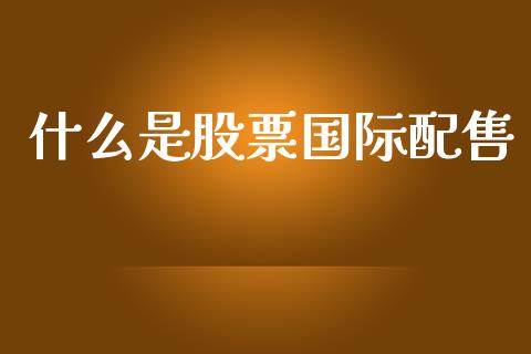 什么是股票国际配售_https://www.lcjysmgs.com_黄金期货直播喊单_第1张