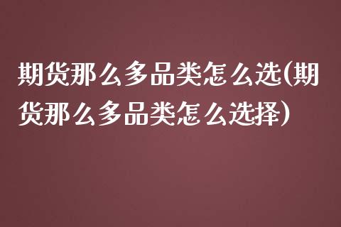 期货那么多品类怎么选(期货那么多品类怎么选择)_https://www.lcjysmgs.com_黄金期货直播喊单_第1张