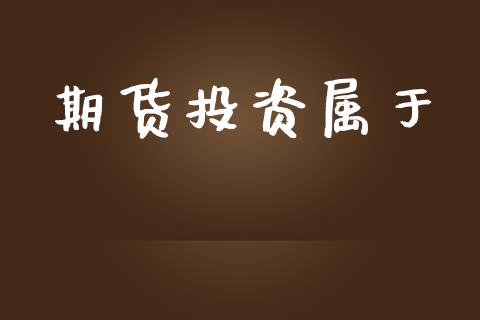 期货投资属于_https://www.lcjysmgs.com_恒生指数直播_第1张