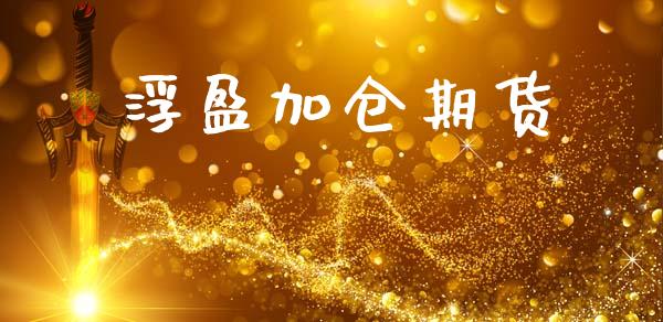浮盈加仓期货_https://www.lcjysmgs.com_黄金期货直播喊单_第1张