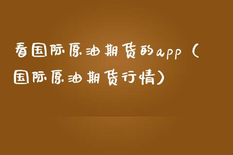 看国际原油期货的app（国际原油期货行情）_https://www.lcjysmgs.com_黄金期货直播喊单_第1张