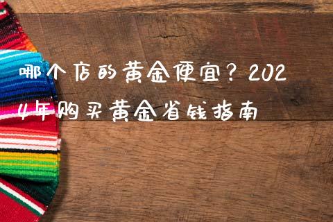 哪个店的黄金便宜?2024年购买黄金省钱指南_黄金期货直播喊单_第1张_恒生指数直播_恒指直播平台_德指行情直播_黄金期货直播喊单 哪个店的黄金便宜?2024年购买黄金省钱指南_https://www.lcjysmgs.com_黄金期货直播喊单_第1张