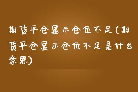 期货平仓显示仓位不足(期货平仓显示仓位不足是什么意思)_https://www.lcjysmgs.com_黄金期货直播喊单_第1张