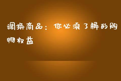 调换商品：你必须了解的购物权益_https://www.lcjysmgs.com_德指行情直播_第1张