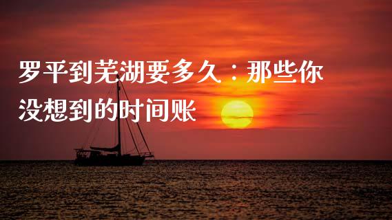 罗平到芜湖要多久：那些你没想到的时间账_https://www.lcjysmgs.com_恒指直播平台_第1张
