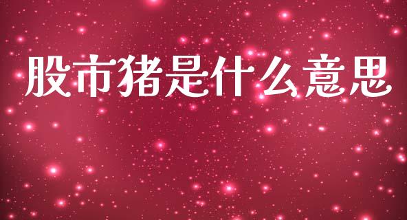 股市猪是什么意思_https://www.lcjysmgs.com_德指行情直播_第1张