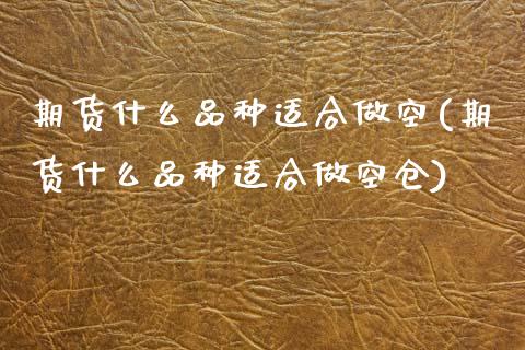 期货什么品种适合做空(期货什么品种适合做空仓)_https://www.lcjysmgs.com_恒指直播平台_第1张