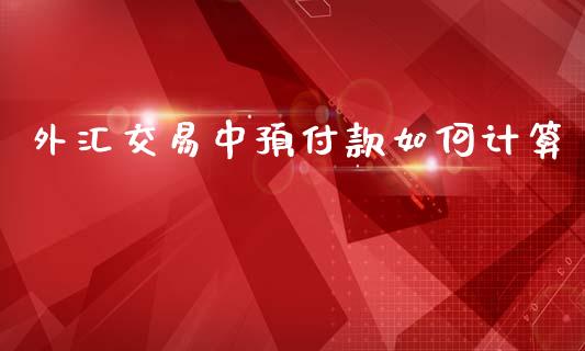 外汇交易中预付款如何计算_https://www.lcjysmgs.com_恒指直播平台_第1张