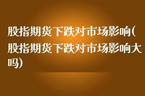 股指期货下跌对市场影响(股指期货下跌对市场影响大吗)_https://www.lcjysmgs.com_恒指直播平台_第1张