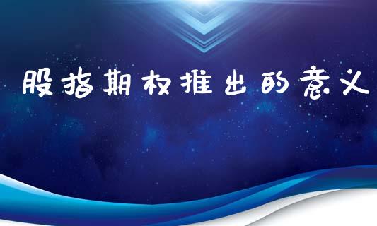 股指期权推出的意义_https://www.lcjysmgs.com_恒生指数直播_第1张