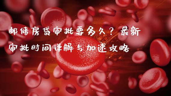 邮储房贷审批要多久？最新审批时间详解与加速攻略_https://www.lcjysmgs.com_德指行情直播_第1张