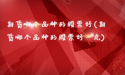 期货哪个品种的股票好(期货哪个品种的股票好一点)_https://www.lcjysmgs.com_黄金期货直播喊单_第1张