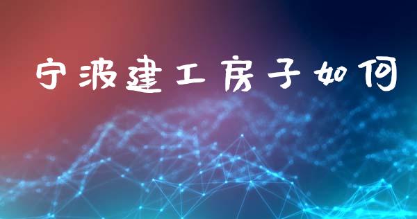 宁波建工房子如何_https://www.lcjysmgs.com_德指行情直播_第1张