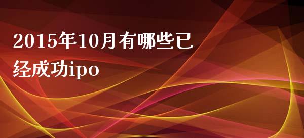2015年10月有哪些已经成功ipo_https://www.lcjysmgs.com_黄金期货直播喊单_第1张