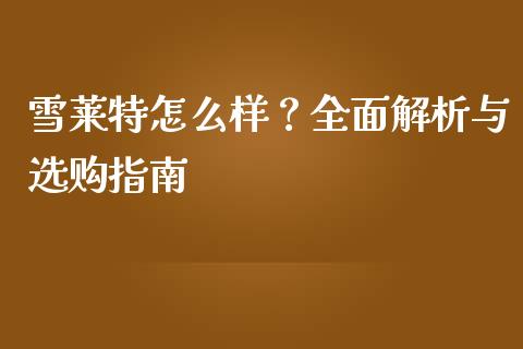 雪莱特怎么样？全面解析与选购指南_https://www.lcjysmgs.com_黄金期货直播喊单_第1张