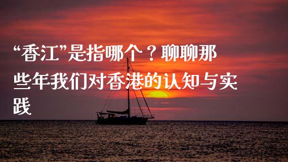 “香江”是指哪个？聊聊那些年我们对香港的认知与实践_https://www.lcjysmgs.com_德指行情直播_第1张