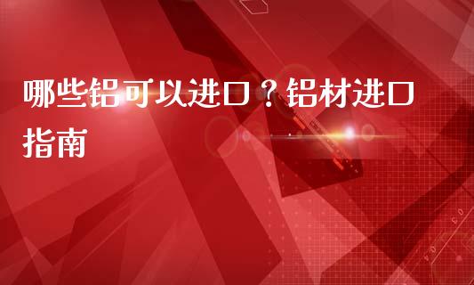 哪些铝可以进口？铝材进口指南_https://www.lcjysmgs.com_恒指直播平台_第1张