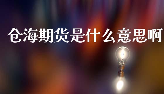 仓海期货是什么意思啊_https://www.lcjysmgs.com_恒指直播平台_第1张
