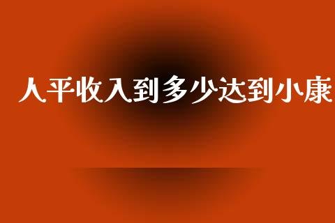 人平收入到多少达到小康_https://www.lcjysmgs.com_恒生指数直播_第1张
