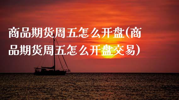 商品期货周五怎么开盘(商品期货周五怎么开盘交易)_https://www.lcjysmgs.com_黄金期货直播喊单_第1张