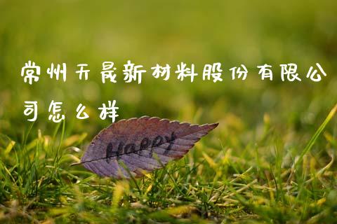 常州天晟新材料股份有限公司怎么样_https://www.lcjysmgs.com_黄金期货直播喊单_第1张