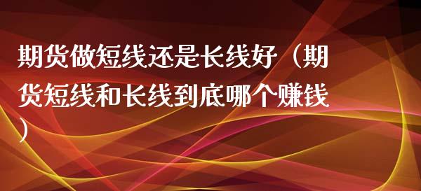 期货做短线还是长线好(期货短线和长线到底哪个赚钱)_德指行情直播_第1张_恒生指数直播_恒指直播平台_德指行情直播_黄金期货直播喊单 期货做短线还是长线好(期货短线和长线到底哪个赚钱)_https://www.lcjysmgs.com_德指行情直播_第1张