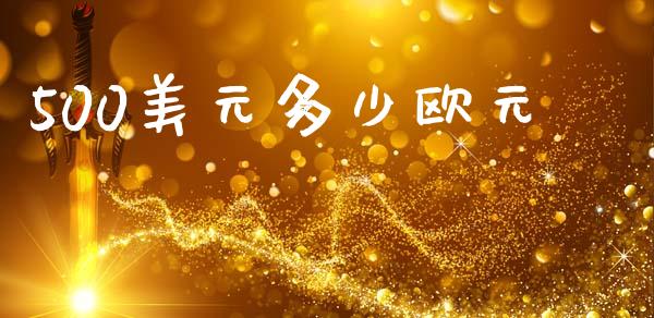 500美元多少欧元_https://www.lcjysmgs.com_黄金期货直播喊单_第1张