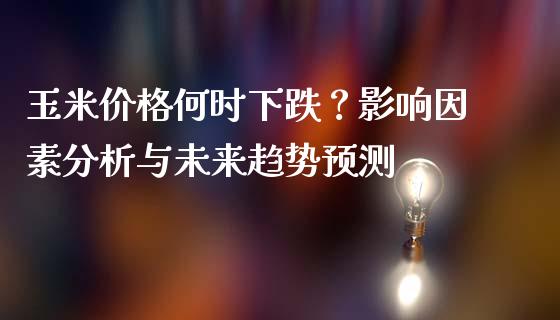 玉米价格何时下跌?影响因素分析与未来趋势预测_恒生指数直播_第1张_恒生指数直播_恒指直播平台_德指行情直播_黄金期货直播喊单 玉米价格何时下跌?影响因素分析与未来趋势预测_https://www.lcjysmgs.com_恒生指数直播_第1张
