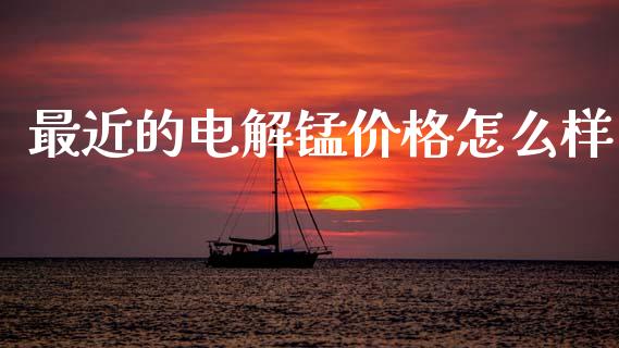最近的电解锰价格怎么样_https://www.lcjysmgs.com_黄金期货直播喊单_第1张