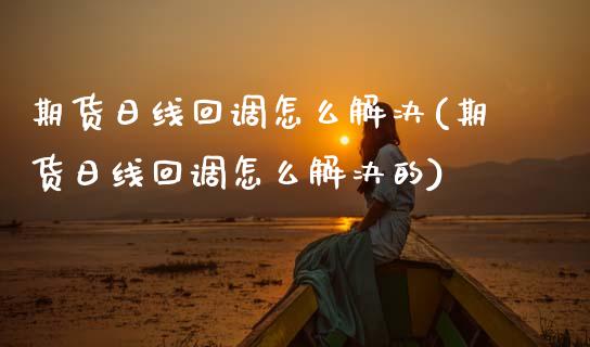 期货日线回调怎么解决(期货日线回调怎么解决的)_https://www.lcjysmgs.com_德指行情直播_第1张