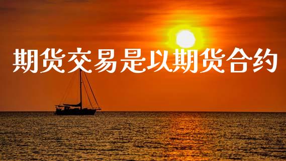 期货交易是以期货合约_https://www.lcjysmgs.com_恒生指数直播_第1张