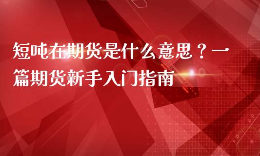 短吨在期货是什么意思？一篇期货新手入门指南_https://www.lcjysmgs.com_恒指直播平台_第1张