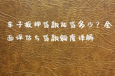 车子抵押贷款能贷多少?全面评估与贷款额度详解_黄金期货直播喊单_第1张_恒生指数直播_恒指直播平台_德指行情直播_黄金期货直播喊单 车子抵押贷款能贷多少?全面评估与贷款额度详解_https://www.lcjysmgs.com_黄金期货直播喊单_第1张