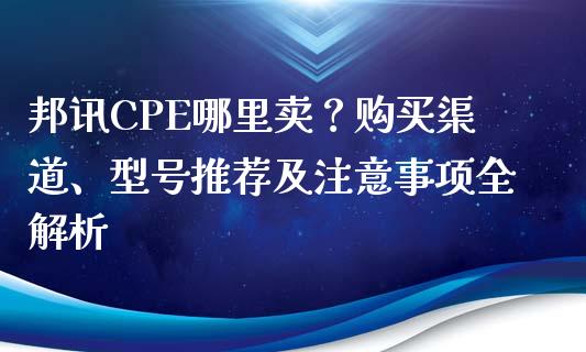 邦讯CPE哪里卖？购买渠道、型号推荐及注意事项全解析_https://www.lcjysmgs.com_恒生指数直播_第1张