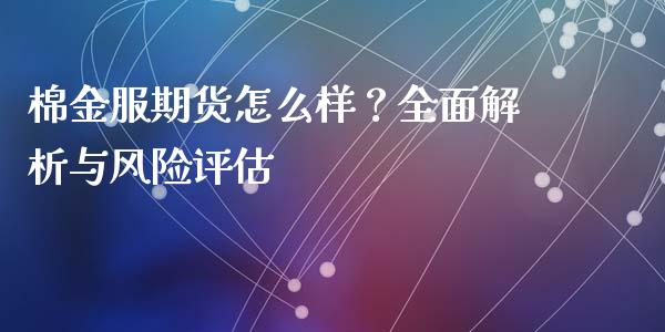 棉金服期货怎么样？全面解析与风险评估_https://www.lcjysmgs.com_恒指直播平台_第1张