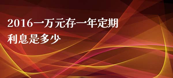 2016一万元存一年定期利息是多少_https://www.lcjysmgs.com_黄金期货直播喊单_第1张