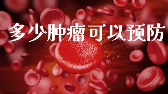 多少肿瘤可以预防_https://www.lcjysmgs.com_恒指直播平台_第1张