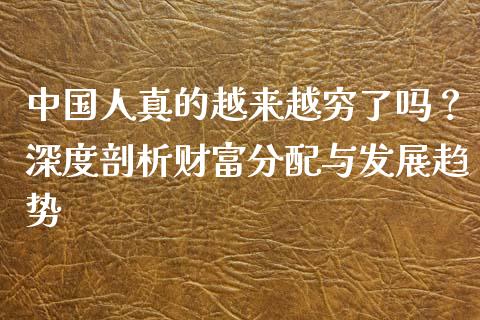中国人真的越来越穷了吗？深度剖析财富分配与发展趋势_https://www.lcjysmgs.com_恒生指数直播_第1张