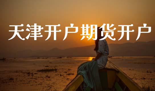 天津开户期货开户_https://www.lcjysmgs.com_黄金期货直播喊单_第1张