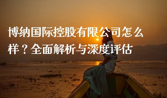 博纳国际控股有限公司怎么样？全面解析与深度评估_https://www.lcjysmgs.com_德指行情直播_第1张