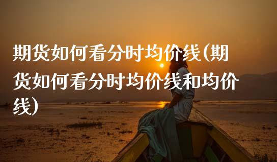 期货如何看分时均价线(期货如何看分时均价线和均价线)_https://www.lcjysmgs.com_恒指直播平台_第1张